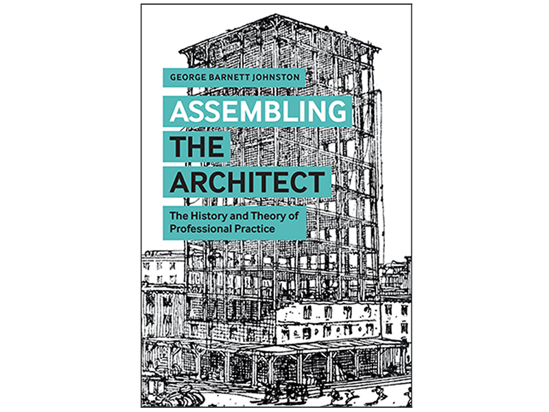 Cover of book that reads, "George Barnett Johnston, Assembling the Architect: The History and Theory of Professional Practice"